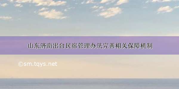 山东济南出台民宿管理办法完善相关保障机制