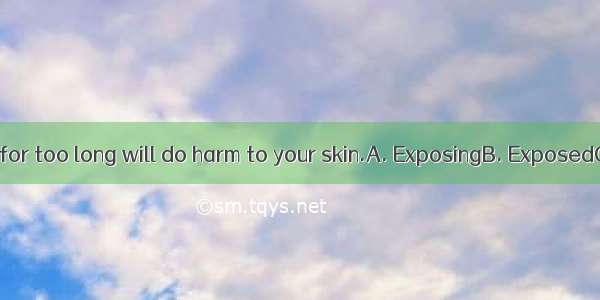 to the sunlight for too long will do harm to your skin.A. ExposingB. ExposedC. Being expo