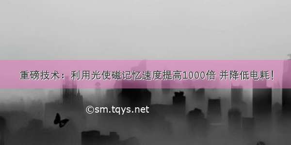 重磅技术：利用光使磁记忆速度提高1000倍 并降低电耗！