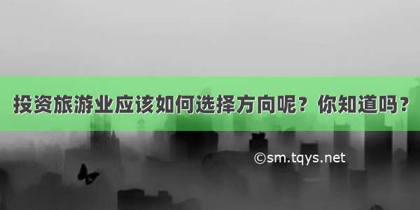 投资旅游业应该如何选择方向呢？你知道吗？