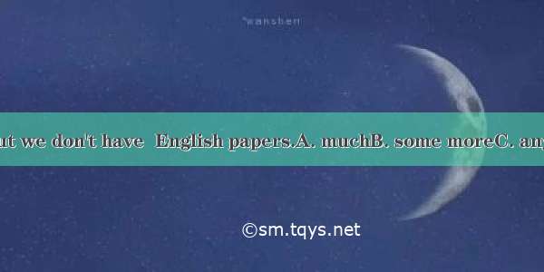 .I’m sorry  but we don't have  English papers.A. muchB. some moreC. any moreD. some