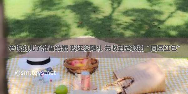 老板的儿子准备结婚 我还没随礼 先收到老板的“同喜红包”