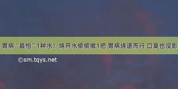 胃病“最怕”1种水！烧开水偷偷撒1把 胃病绕道而行 口臭也没影