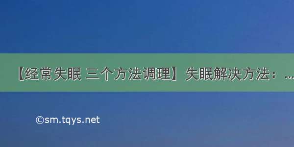 【经常失眠 三个方法调理】失眠解决方法：...