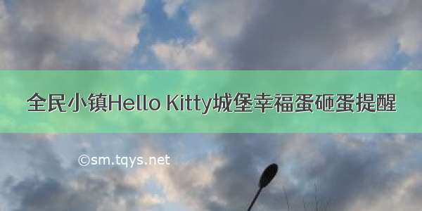 全民小镇Hello Kitty城堡幸福蛋砸蛋提醒