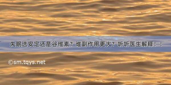 失眠选安定还是谷维素？谁副作用更大？听听医生解释！！