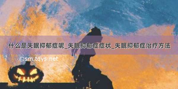 什么是失眠抑郁症呢_失眠抑郁症症状_失眠抑郁症治疗方法