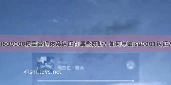 ISO9000质量管理体系认证有哪些好处？如何申请iso9001认证？