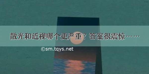 散光和近视哪个更严重？答案很震惊……