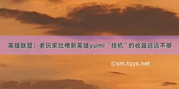 英雄联盟：老玩家吐槽新英雄yumi “挂机”的收益远远不够