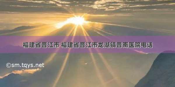 福建省晋江市 福建省晋江市龙湖镇晋南医院电话