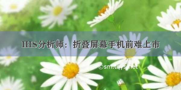 IHS分析师：折叠屏幕手机前难上市