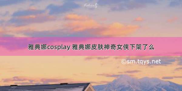 雅典娜cosplay 雅典娜皮肤神奇女侠下架了么