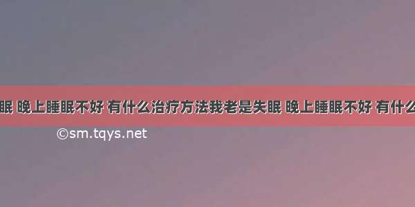 我老是失眠 晚上睡眠不好 有什么治疗方法我老是失眠 晚上睡眠不好 有什么治疗方法