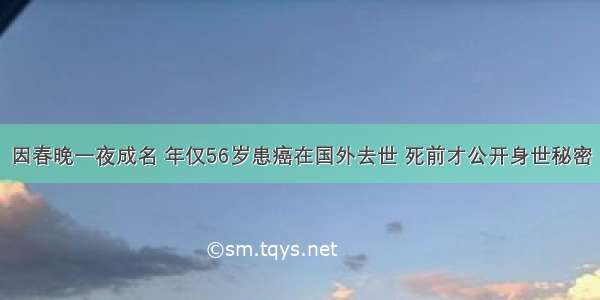 因春晚一夜成名 年仅56岁患癌在国外去世 死前才公开身世秘密