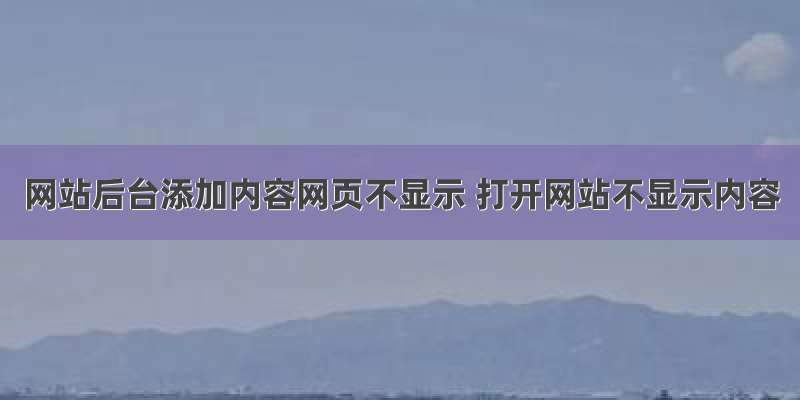 网站后台添加内容网页不显示 打开网站不显示内容