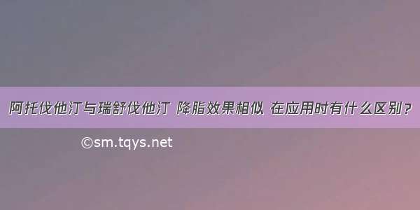 阿托伐他汀与瑞舒伐他汀 降脂效果相似 在应用时有什么区别？