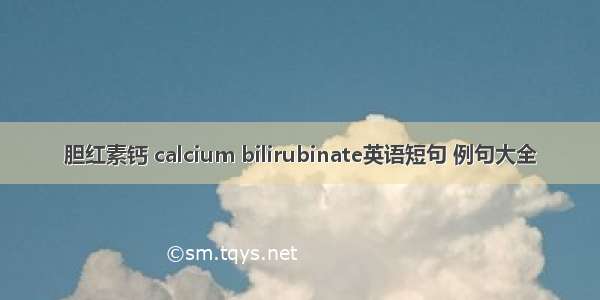 胆红素钙 calcium bilirubinate英语短句 例句大全