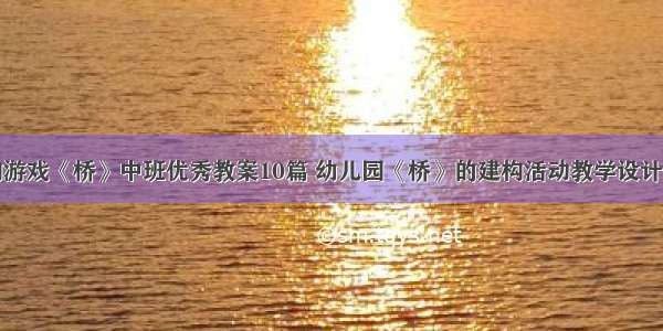 建构游戏《桥》中班优秀教案10篇 幼儿园《桥》的建构活动教学设计范文