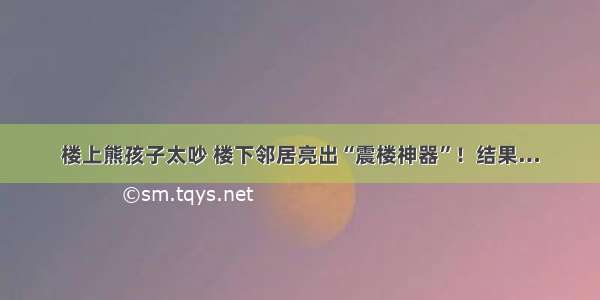 楼上熊孩子太吵 楼下邻居亮出“震楼神器”！结果…