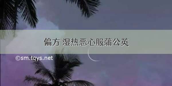 偏方 湿热恶心服蒲公英