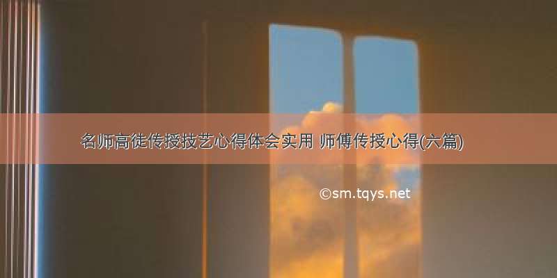 名师高徒传授技艺心得体会实用 师傅传授心得(六篇)