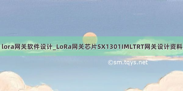 lora网关软件设计_LoRa网关芯片SX1301IMLTRT网关设计资料