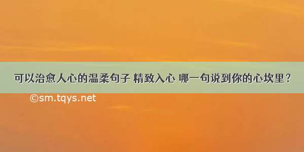 可以治愈人心的温柔句子 精致入心 哪一句说到你的心坎里？