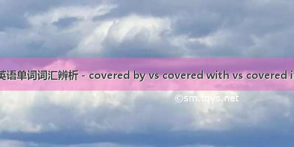 英语单词词汇辨析－covered by vs covered with vs covered in