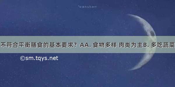 下列哪项不符合平衡膳食的基本要求？AA. 食物多样 肉类为主B. 多吃蔬菜水果C. 常