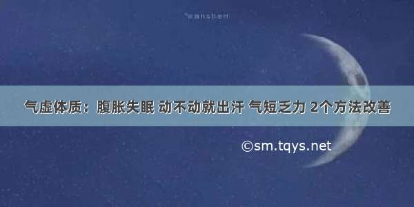 气虚体质：腹胀失眠 动不动就出汗 气短乏力 2个方法改善