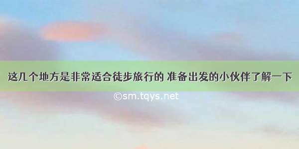 这几个地方是非常适合徒步旅行的 准备出发的小伙伴了解一下