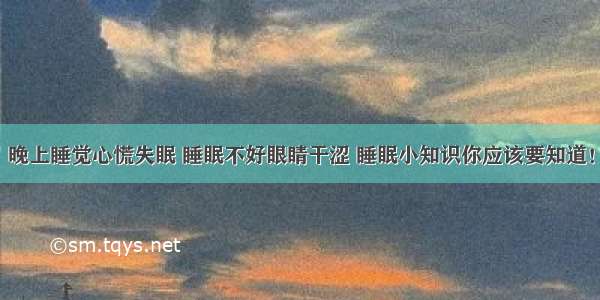 晚上睡觉心慌失眠 睡眠不好眼睛干涩 睡眠小知识你应该要知道！