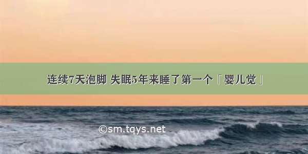 连续7天泡脚 失眠5年来睡了第一个「婴儿觉」