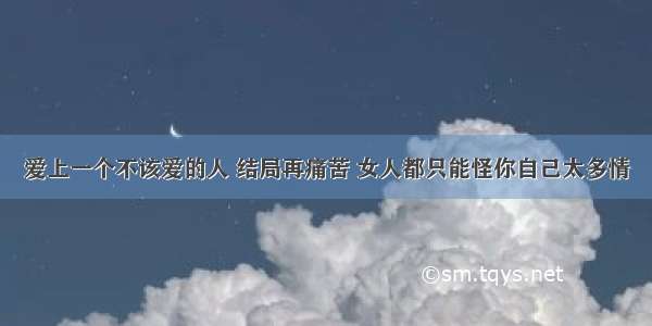 爱上一个不该爱的人 结局再痛苦 女人都只能怪你自己太多情