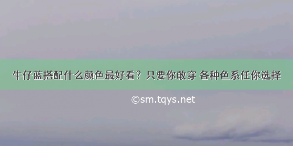 牛仔蓝搭配什么颜色最好看？只要你敢穿 各种色系任你选择