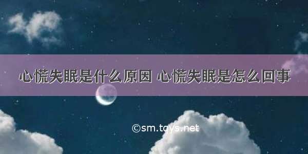 心慌失眠是什么原因 心慌失眠是怎么回事