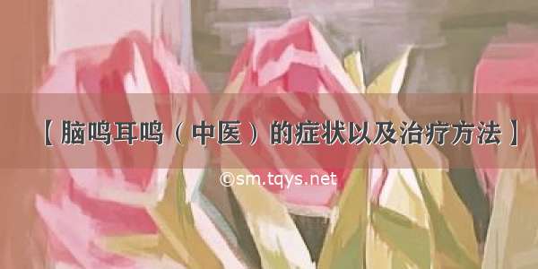 【脑鸣耳鸣（中医）的症状以及治疗方法】