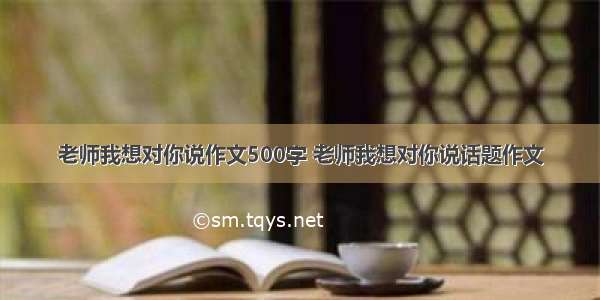 老师我想对你说作文500字 老师我想对你说话题作文