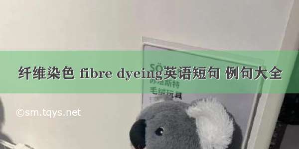 纤维染色 fibre dyeing英语短句 例句大全