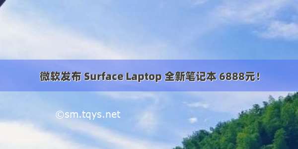 微软发布 Surface Laptop 全新笔记本 6888元！