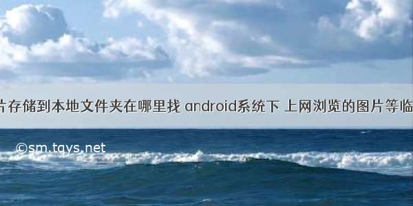 android图片存储到本地文件夹在哪里找 android系统下 上网浏览的图片等临时文件的存