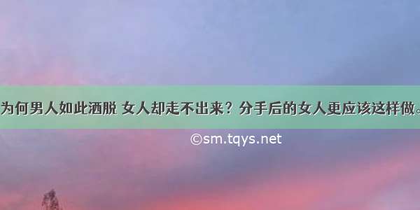 为何男人如此洒脱 女人却走不出来？分手后的女人更应该这样做。