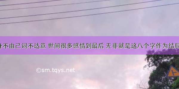 身不由己词不达意 世间很多感情到最后 无非就是这八个字作为结局。