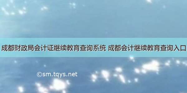 成都财政局会计证继续教育查询系统 成都会计继续教育查询入口