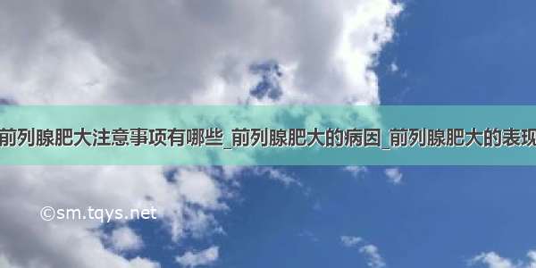 前列腺肥大注意事项有哪些_前列腺肥大的病因_前列腺肥大的表现