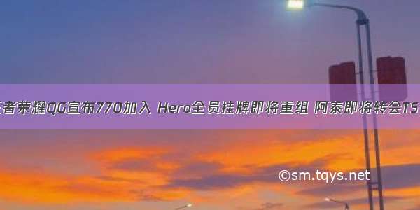 王者荣耀QG宣布770加入 Hero全员挂牌即将重组 阿泰即将转会TS？