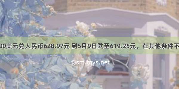 1月4日100美元兑人民币628.97元 到5月9日跌至619.25元。在其他条件不变的情况