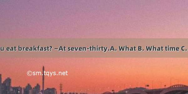 — do you eat breakfast? —At seven-thirty.A. What B. What time C. Where .