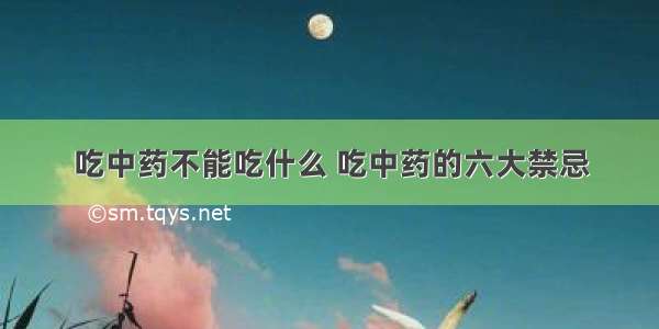 吃中药不能吃什么 吃中药的六大禁忌